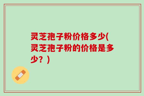 灵芝孢子粉价格多少(灵芝孢子粉的价格是多少？)