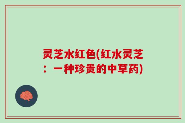 灵芝水红色(红水灵芝：一种珍贵的中草药)