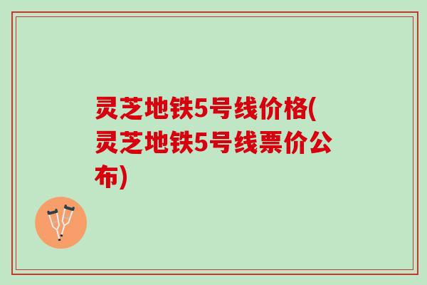 灵芝地铁5号线价格(灵芝地铁5号线票价公布)