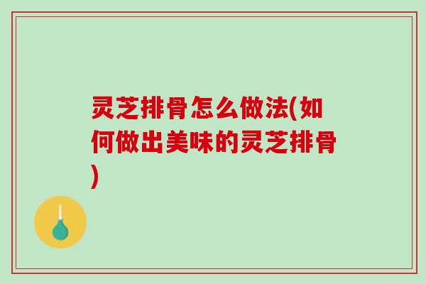 灵芝排骨怎么做法(如何做出美味的灵芝排骨)