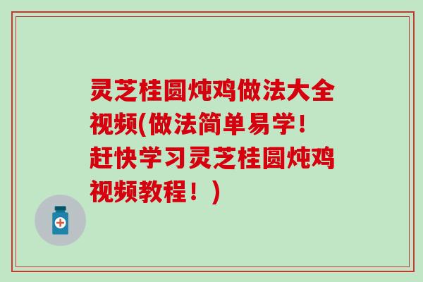 灵芝桂圆炖鸡做法大全视频(做法简单易学！赶快学习灵芝桂圆炖鸡视频教程！)