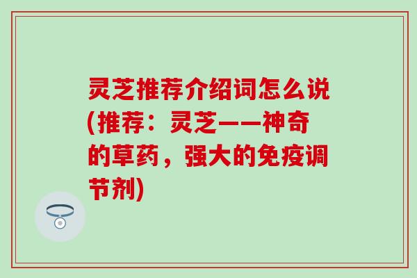 灵芝推荐介绍词怎么说(推荐：灵芝——神奇的草药，强大的免疫调节剂)