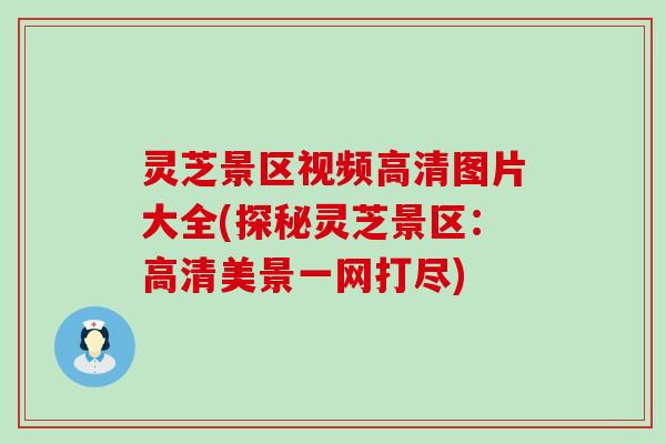 灵芝景区视频高清图片大全(探秘灵芝景区：高清美景一网打尽)