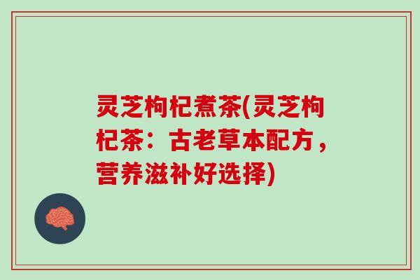灵芝枸杞煮茶(灵芝枸杞茶：古老草本配方，营养滋补好选择)