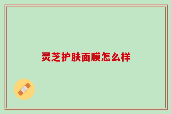 灵芝护肤面膜怎么样