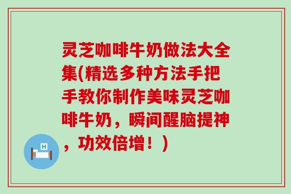 灵芝咖啡牛奶做法大全集(精选多种方法手把手教你制作美味灵芝咖啡牛奶，瞬间醒脑提神，功效倍增！)
