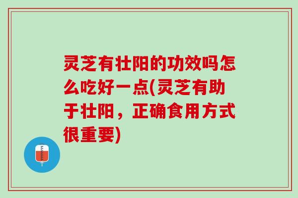 灵芝有壮阳的功效吗怎么吃好一点(灵芝有助于壮阳，正确食用方式很重要)