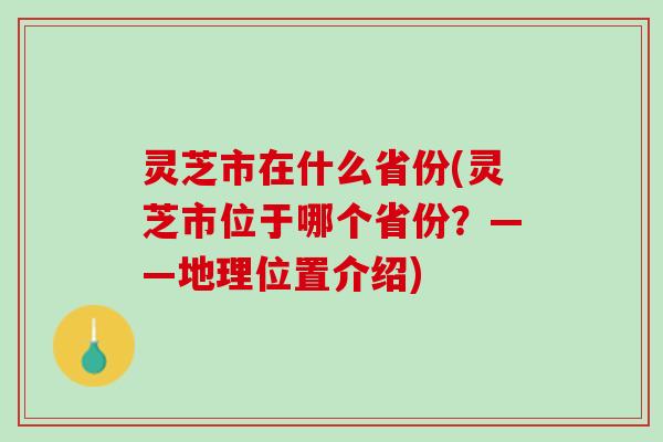 灵芝市在什么省份(灵芝市位于哪个省份？——地理位置介绍)