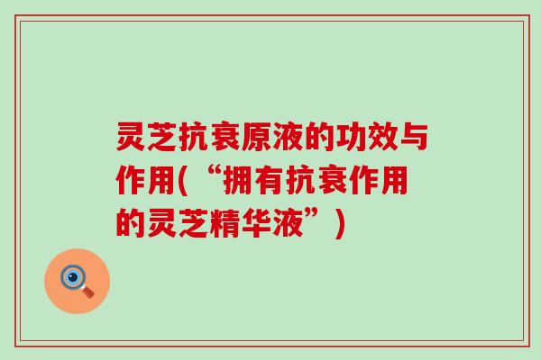灵芝抗衰原液的功效与作用(“拥有抗衰作用的灵芝精华液”)