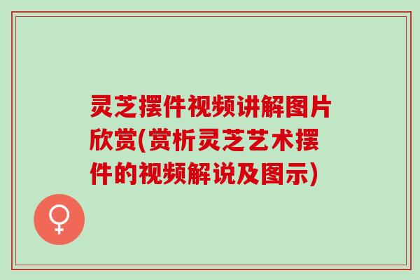 灵芝摆件视频讲解图片欣赏(赏析灵芝艺术摆件的视频解说及图示)