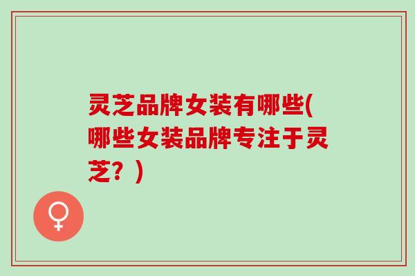 灵芝品牌女装有哪些(哪些女装品牌专注于灵芝？)