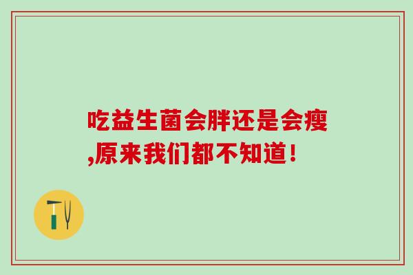 吃益生菌会胖还是会瘦,原来我们都不知道! 吃益生菌会胖还是会瘦,原来我们都不知道!
