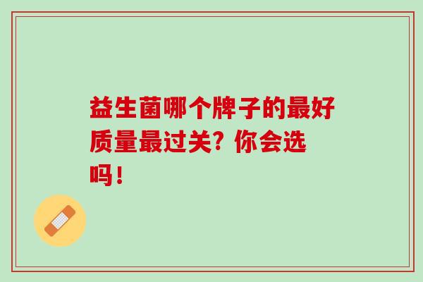 益生菌哪个牌子的最好质量最过关? 你会选吗！