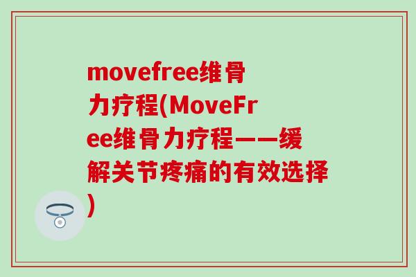 movefree维骨力疗程(MoveFree维骨力疗程——缓解关节疼痛的有效选择)