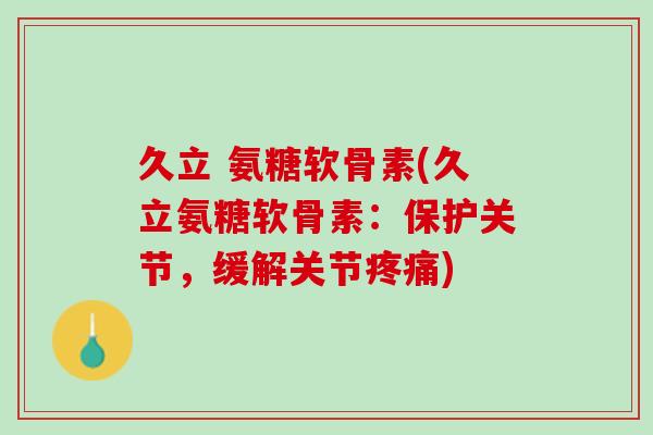 久立 氨糖软骨素(久立氨糖软骨素：保护关节，缓解关节疼痛)