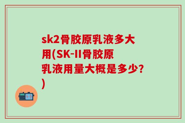 sk2骨胶原乳液多大用(SK-II骨胶原乳液用量大概是多少？)