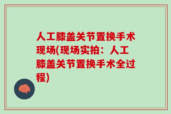 人工膝盖关节置换手术现场(现场实拍：人工膝盖关节置换手术全过程)