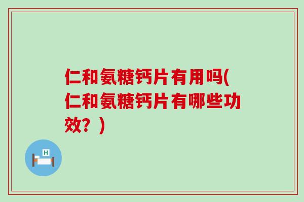 仁和氨糖钙片有用吗(仁和氨糖钙片有哪些功效?) 仁和氨糖钙片有用吗(仁和氨糖钙片有哪些功效?)