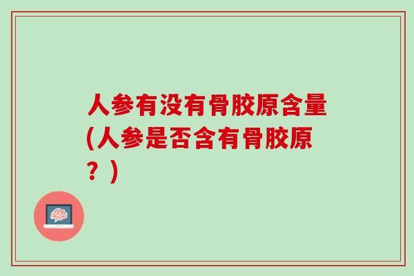 人参有没有骨胶原含量(人参是否含有骨胶原？)