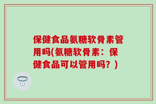 保健食品氨糖软骨素管用吗(氨糖软骨素：保健食品可以管用吗？)