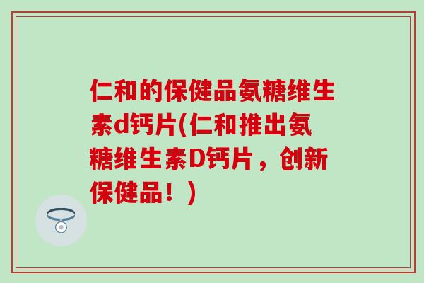 仁和的保健品氨糖维生素d钙片(仁和推出氨糖维生素D钙片，创新保健品！)