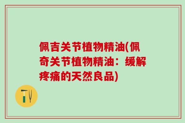 佩吉关节植物精油(佩奇关节植物精油：缓解疼痛的天然良品)