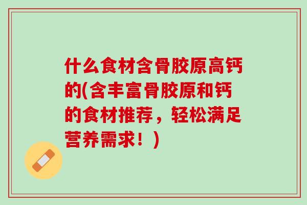 什么食材含骨胶原高钙的(含丰富骨胶原和钙的食材推荐，轻松满足营养需求！)