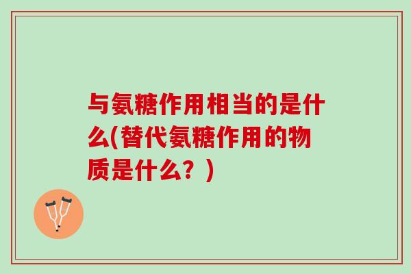 与氨糖作用相当的是什么(替代氨糖作用的物质是什么?) 与氨糖作用相当的是什么(替代氨糖作用的物质是什么?)