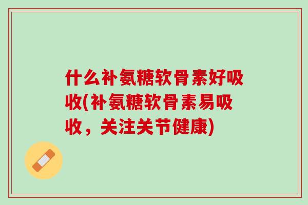 什么补氨糖软骨素好吸收(补氨糖软骨素易吸收，关注关节健康)