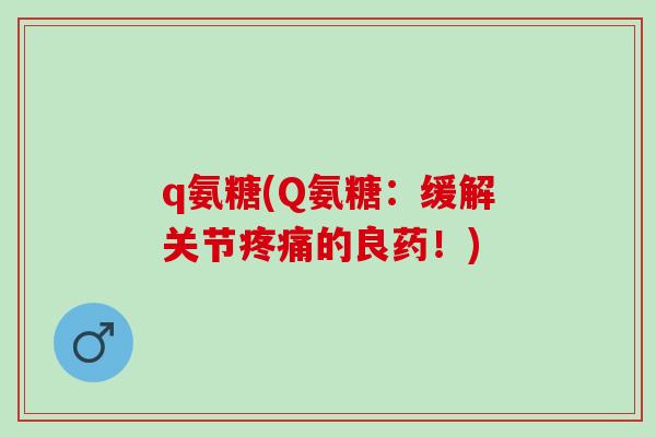 q氨糖(Q氨糖：缓解关节疼痛的良药！)