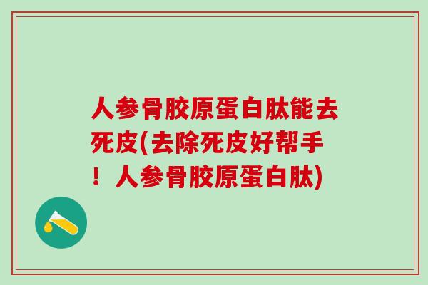 人参骨胶原蛋白肽能去死皮(去除死皮好帮手！人参骨胶原蛋白肽)