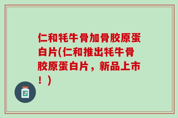 仁和牦牛骨加骨胶原蛋白片(仁和推出牦牛骨胶原蛋白片，新品上市！)