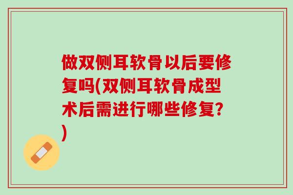 做双侧耳软骨以后要修复吗(双侧耳软骨成型术后需进行哪些修复？)