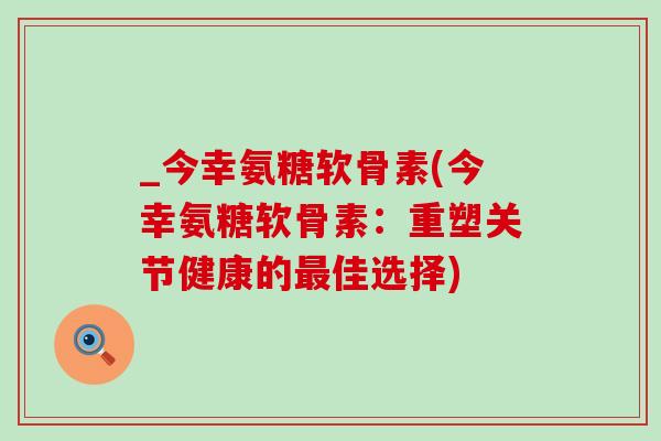 _今幸氨糖软骨素(今幸氨糖软骨素：重塑关节健康的最佳选择)