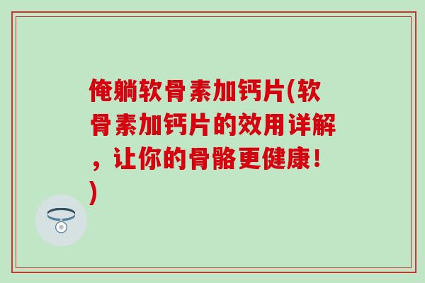 俺躺软骨素加钙片(软骨素加钙片的效用详解，让你的骨骼更健康！)