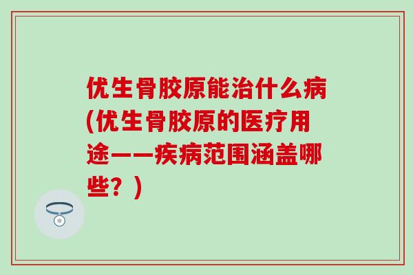 优生骨胶原能治什么病(优生骨胶原的医疗用途——疾病范围涵盖哪些？)