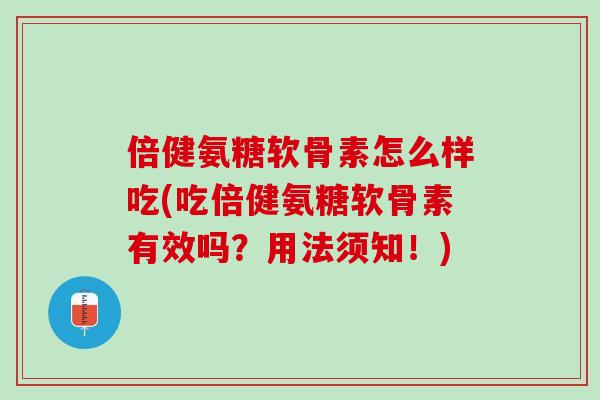 倍健氨糖软骨素怎么样吃(吃倍健氨糖软骨素有效吗？用法须知！)