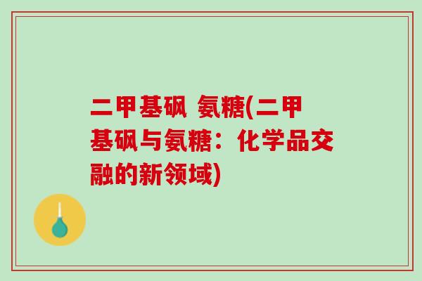 二甲基砜 氨糖(二甲基砜与氨糖：化学品交融的新领域)