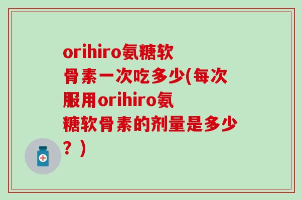 orihiro氨糖软骨素一次吃多少(每次服用orihiro氨糖软骨素的剂量是多少？)