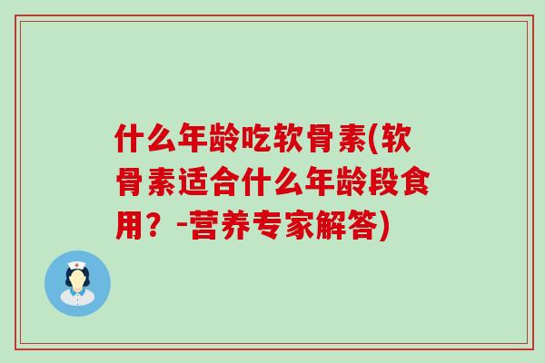 什么年龄吃软骨素(软骨素适合什么年龄段食用？-营养专家解答)