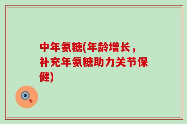 中年氨糖(年龄增长，补充年氨糖助力关节保健)