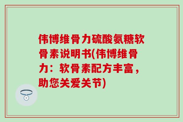 伟博维骨力硫酸氨糖软骨素说明书(伟博维骨力：软骨素配方丰富，助您关爱关节)