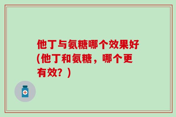他丁与氨糖哪个效果好(他丁和氨糖，哪个更有效？)