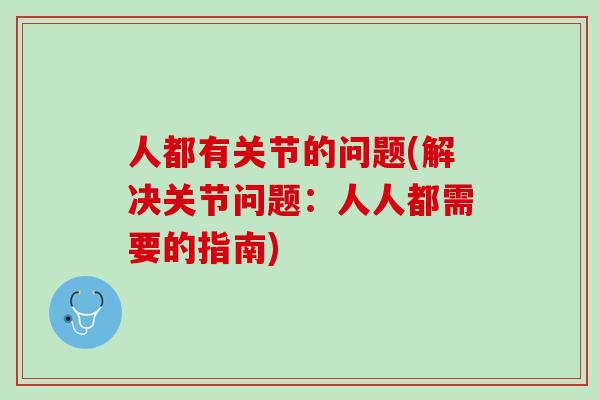 人都有关节的问题(解决关节问题：人人都需要的指南)