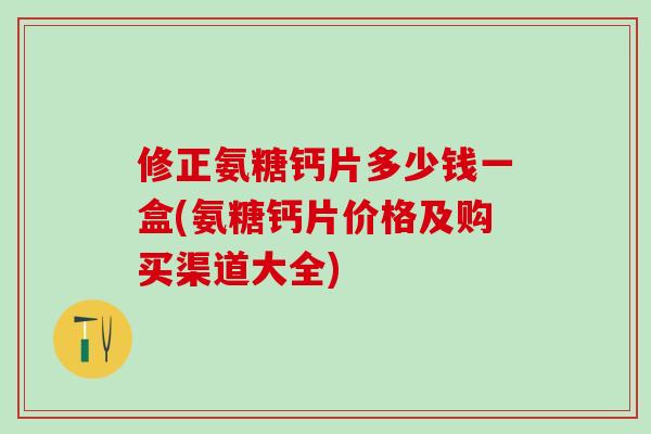 修正氨糖钙片多少钱一盒(氨糖钙片价格及购买渠道大全)