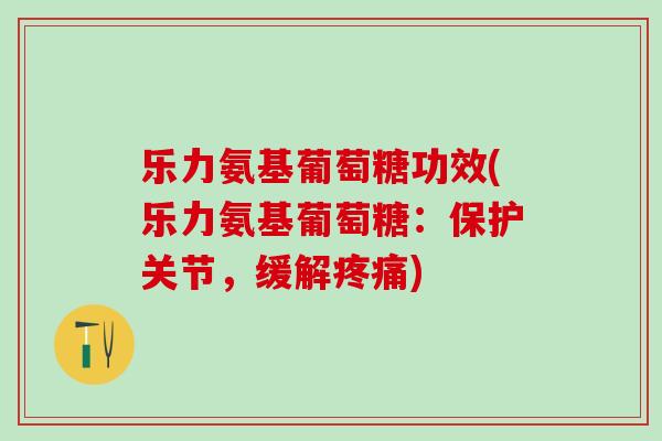 乐力氨基葡萄糖功效(乐力氨基葡萄糖：保护关节，缓解疼痛)