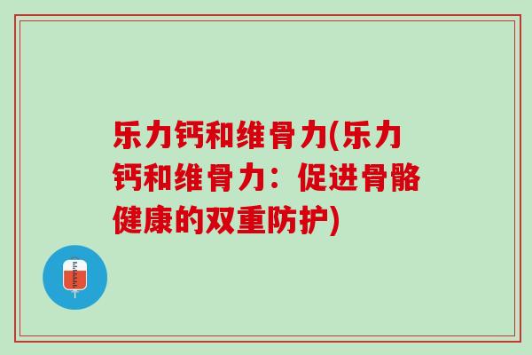 乐力钙和维骨力(乐力钙和维骨力：促进骨骼健康的双重防护)