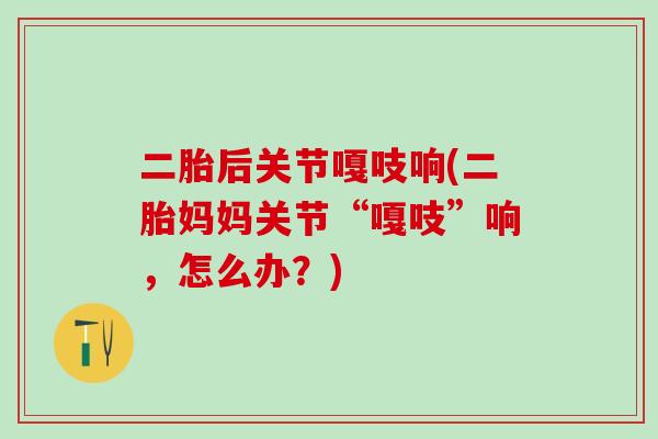 二胎后关节嘎吱响(二胎妈妈关节“嘎吱”响，怎么办？)