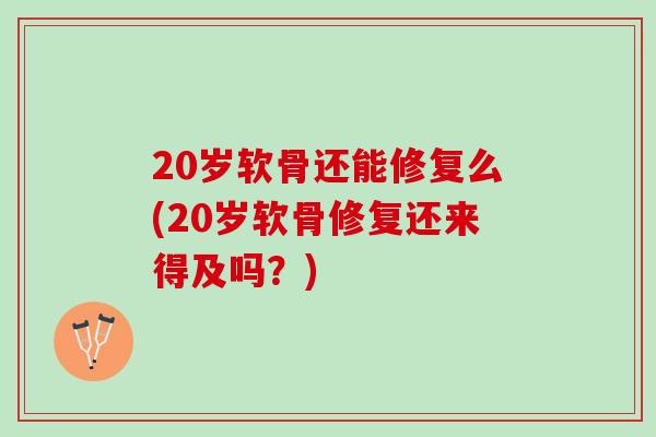 20岁软骨还能修复么(20岁软骨修复还来得及吗？)
