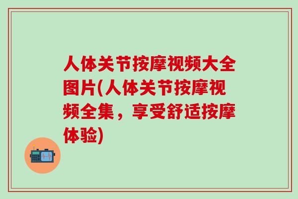 人体关节按摩视频大全图片(人体关节按摩视频全集，享受舒适按摩体验)
